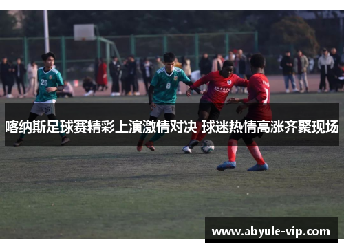 喀纳斯足球赛精彩上演激情对决 球迷热情高涨齐聚现场