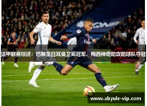 法甲联赛综述：巴黎圣日耳曼卫冕冠军，梅西神奇助攻助球队夺冠