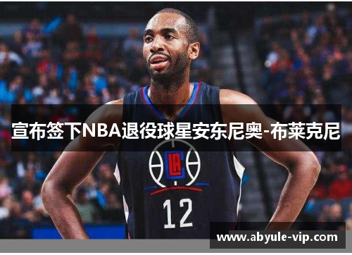 宣布签下NBA退役球星安东尼奥-布莱克尼