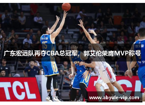 广东宏远队再夺CBA总冠军，郭艾伦荣膺MVP称号
