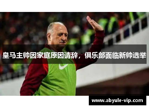 皇马主帅因家庭原因请辞，俱乐部面临新帅选举