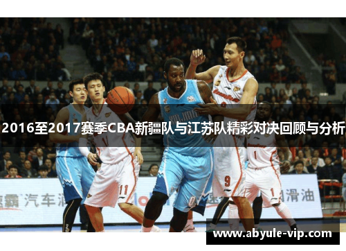2016至2017赛季CBA新疆队与江苏队精彩对决回顾与分析