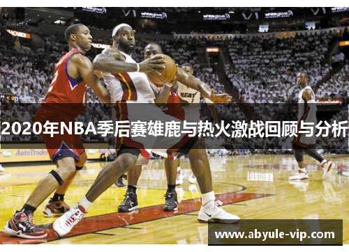 2020年NBA季后赛雄鹿与热火激战回顾与分析