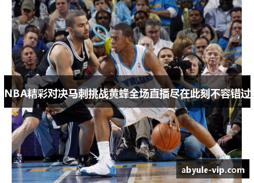NBA精彩对决马刺挑战黄蜂全场直播尽在此刻不容错过
