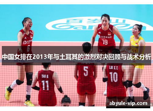 中国女排在2013年与土耳其的激烈对决回顾与战术分析