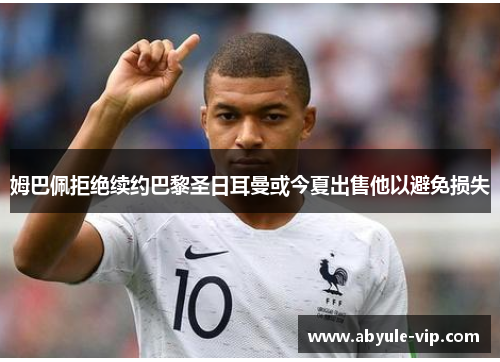 姆巴佩拒绝续约巴黎圣日耳曼或今夏出售他以避免损失