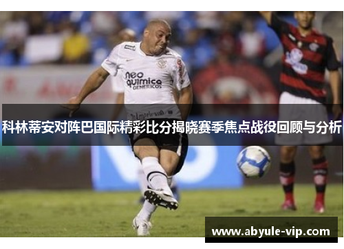 科林蒂安对阵巴国际精彩比分揭晓赛季焦点战役回顾与分析