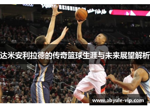 达米安利拉德的传奇篮球生涯与未来展望解析
