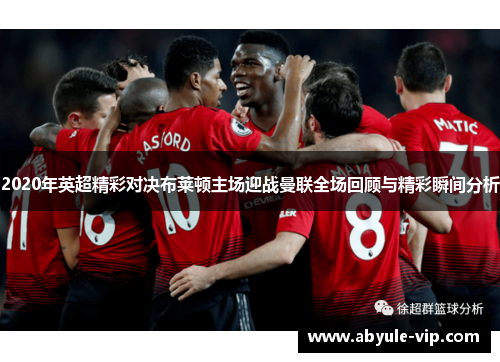 2020年英超精彩对决布莱顿主场迎战曼联全场回顾与精彩瞬间分析