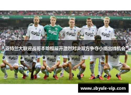 亚特兰大联迎战哥本哈根展开激烈对决双方争夺小组出线机会