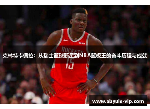 克林特卡佩拉：从瑞士篮球新星到NBA篮板王的奋斗历程与成就