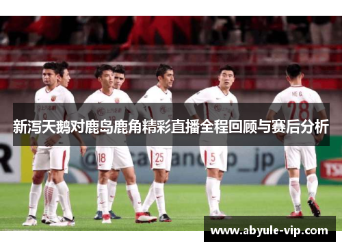 新泻天鹅对鹿岛鹿角精彩直播全程回顾与赛后分析