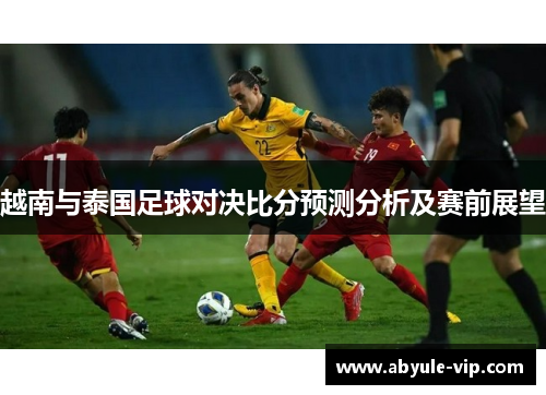 越南与泰国足球对决比分预测分析及赛前展望